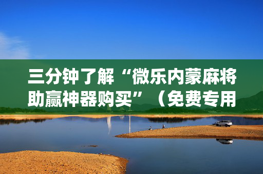 三分钟了解“微乐内蒙麻将助赢神器购买”（免费专用神器)