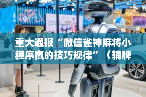 重大通报“微信雀神麻将小程序赢的技巧规律”（辅牌器插件购买)