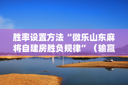 胜率设置方法“微乐山东麻将自建房胜负规律”（输赢有什么规律)