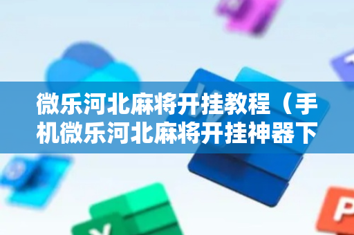 微乐河北麻将开挂教程（手机微乐河北麻将开挂神器下载）