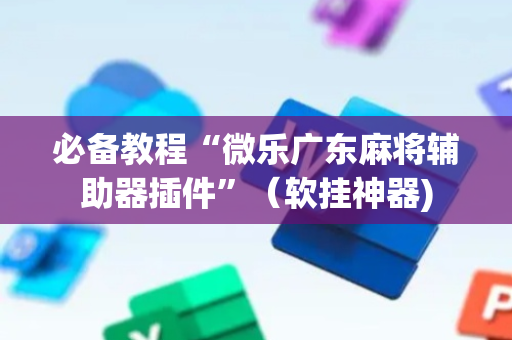 必备教程“微乐广东麻将辅助器插件”（软挂神器)