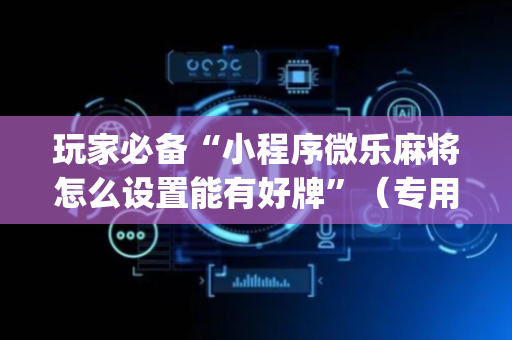 玩家必备“小程序微乐麻将怎么设置能有好牌”（专用神器)