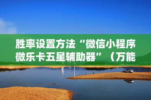 胜率设置方法“微信小程序微乐卡五星辅助器”（万能开挂神器)