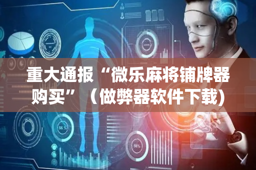重大通报“微乐麻将铺牌器购买”（做弊器软件下载)