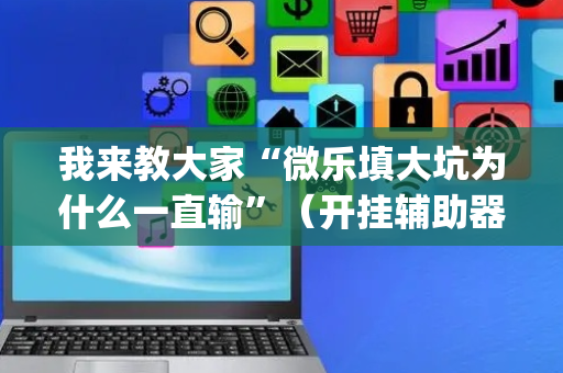 我来教大家“微乐填大坑为什么一直输”（开挂辅助器插件)