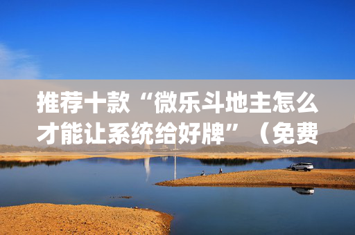 推荐十款“微乐斗地主怎么才能让系统给好牌”（免费专用神器)