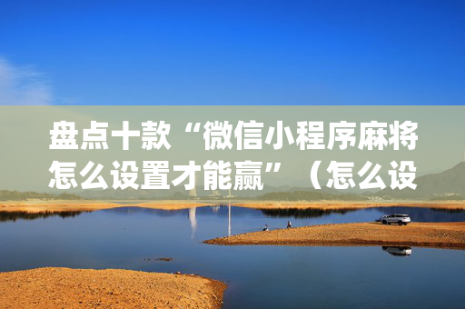 盘点十款“微信小程序麻将怎么设置才能赢”（怎么设置能有好牌)