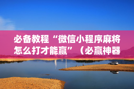 必备教程“微信小程序麻将怎么打才能赢”（必赢神器)