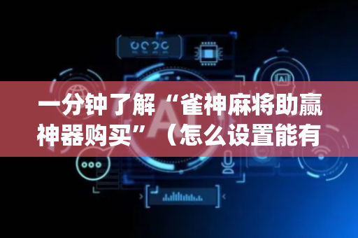 一分钟了解“雀神麻将助赢神器购买”（怎么设置能有好牌)