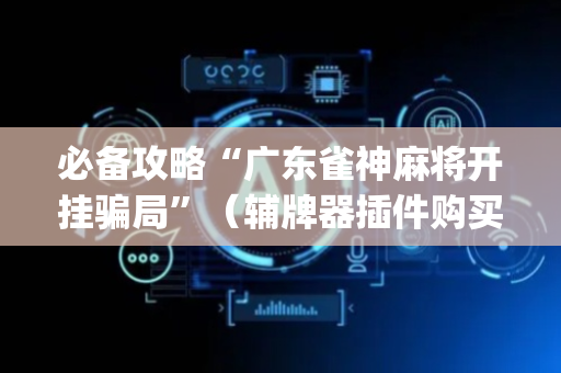 必备攻略“广东雀神麻将开挂骗局”（辅牌器插件购买)