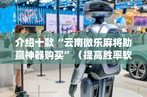 介绍十款“云南微乐麻将助赢神器购买”（提高胜率软件)