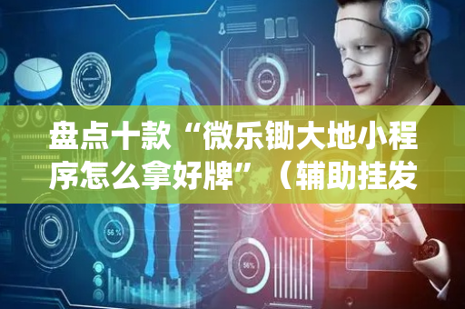 盘点十款“微乐锄大地小程序怎么拿好牌”（辅助挂发牌规律)