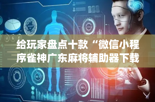 给玩家盘点十款“微信小程序雀神广东麻将辅助器下载”（怎么让系统给你发好牌)