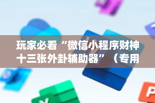 玩家必看“微信小程序财神十三张外卦辅助器”（专用神器下载)