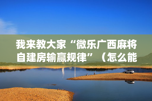 我来教大家“微乐广西麻将自建房输赢规律”（怎么能调好牌)