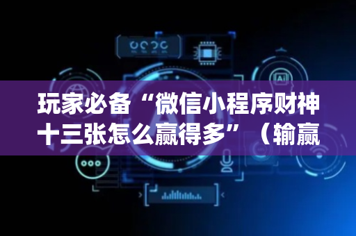 玩家必备“微信小程序财神十三张怎么赢得多”（输赢跟id号有关系吗)