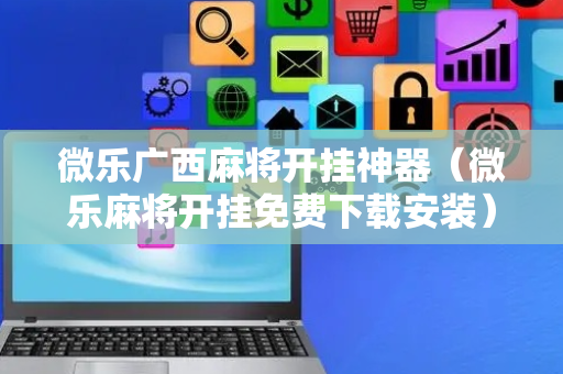 微乐广西麻将开挂神器（微乐麻将开挂免费下载安装）