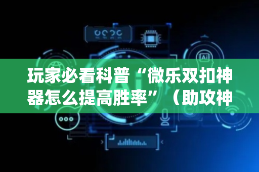 玩家必看科普“微乐双扣神器怎么提高胜率”（助攻神器)