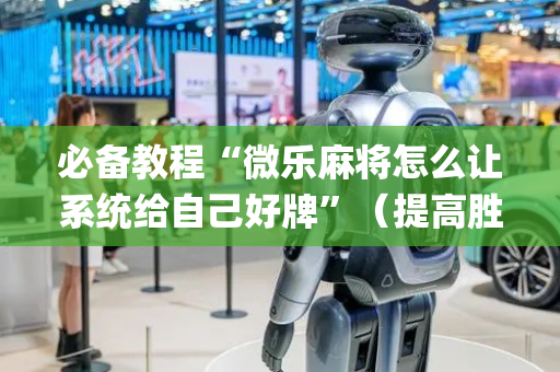 必备教程“微乐麻将怎么让系统给自己好牌”（提高胜率软件)