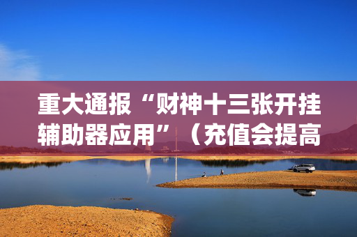 重大通报“财神十三张开挂辅助器应用”（充值会提高胜率么)