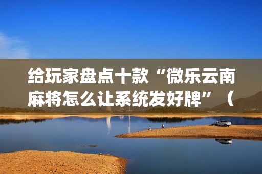 给玩家盘点十款“微乐云南麻将怎么让系统发好牌”（怎么能让牌好一点)
