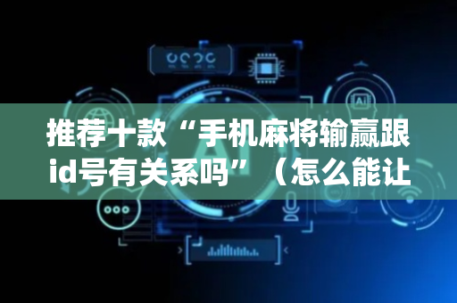 推荐十款“手机麻将输赢跟id号有关系吗”（怎么能让牌好一点)