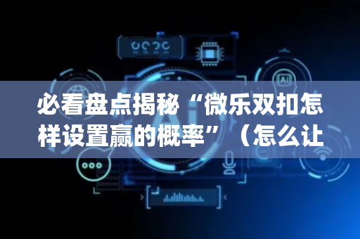 必看盘点揭秘“微乐双扣怎样设置赢的概率”（怎么让系统给你发好牌)