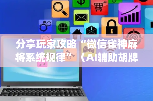 分享玩家攻略“微信雀神麻将系统规律”（AI辅助胡牌规则)
