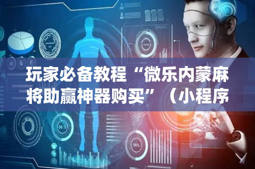 玩家必备教程“微乐内蒙麻将助赢神器购买”（小程序怎么才会赢)
