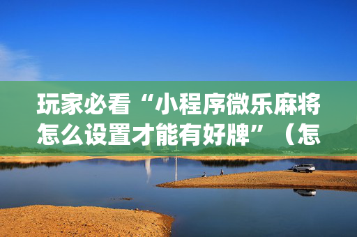 玩家必看“小程序微乐麻将怎么设置才能有好牌”（怎么能调好牌)