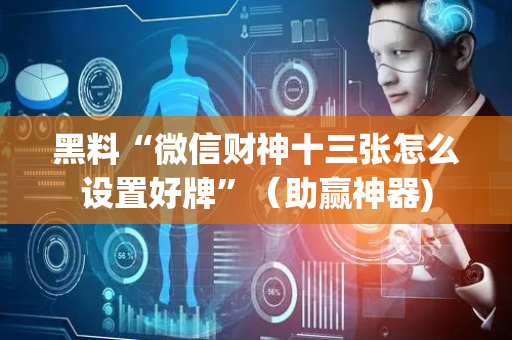 黑料“微信财神十三张怎么设置好牌”（助赢神器)