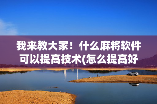 我来教大家！什么麻将软件可以提高技术(怎么提高好牌率)