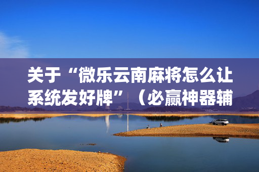 关于“微乐云南麻将怎么让系统发好牌”（必赢神器辅助器)