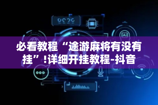必看教程“途游麻将有没有挂”!详细开挂教程-抖音