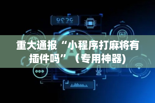 重大通报“小程序打麻将有插件吗”（专用神器)