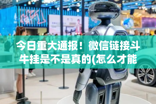 今日重大通报！微信链接斗牛挂是不是真的(怎么才能赢)
