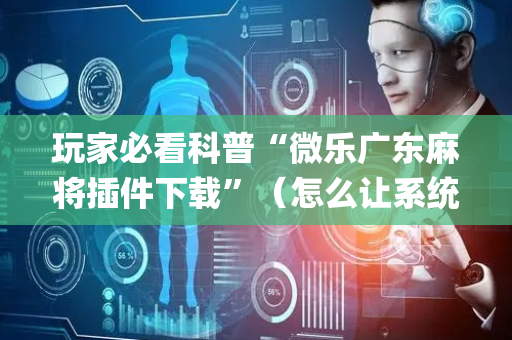 玩家必看科普“微乐广东麻将插件下载”（怎么让系统给你发好牌)