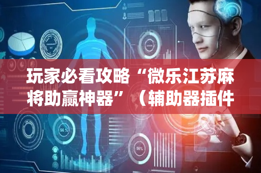 玩家必看攻略“微乐江苏麻将助赢神器”（辅助器插件)