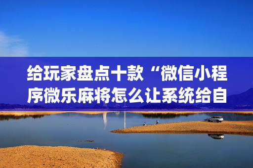 给玩家盘点十款“微信小程序微乐麻将怎么让系统给自己好牌”（辅助器通用版)