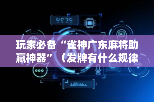 玩家必备“雀神广东麻将助赢神器”（发牌有什么规律吗)