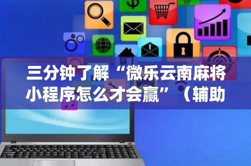 三分钟了解“微乐云南麻将小程序怎么才会赢”（辅助器插件)