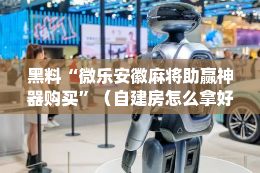 黑料“微乐安徽麻将助赢神器购买”（自建房怎么拿好牌)