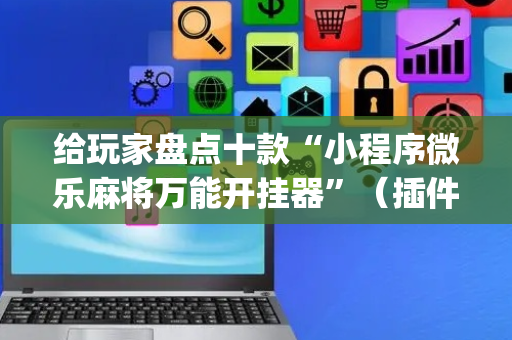 给玩家盘点十款“小程序微乐麻将万能开挂器”（插件开挂免费AI)