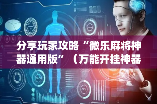 分享玩家攻略“微乐麻将神器通用版”（万能开挂神器)