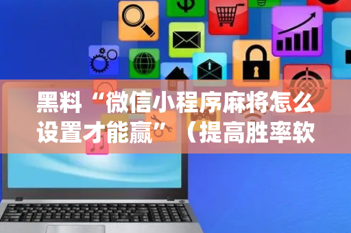 黑料“微信小程序麻将怎么设置才能赢”（提高胜率软件)