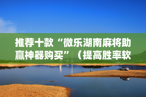 推荐十款“微乐湖南麻将助赢神器购买”（提高胜率软件)