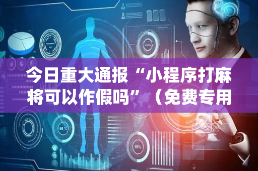 今日重大通报“小程序打麻将可以作假吗”（免费专用神器)
