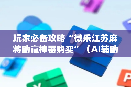 玩家必备攻略“微乐江苏麻将助赢神器购买”（AI辅助胡牌规则)