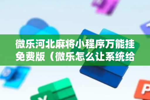 微乐河北麻将小程序万能挂免费版（微乐怎么让系统给你发好牌）
