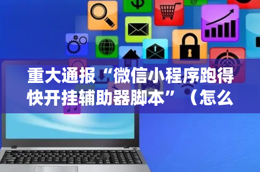 重大通报“微信小程序跑得快开挂辅助器脚本”（怎么能让牌好一点)